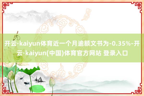 开云·kaiyun体育近一个月逾额文书为-0.35%-开云·kaiyun(中国)体育官方网站 登录入口