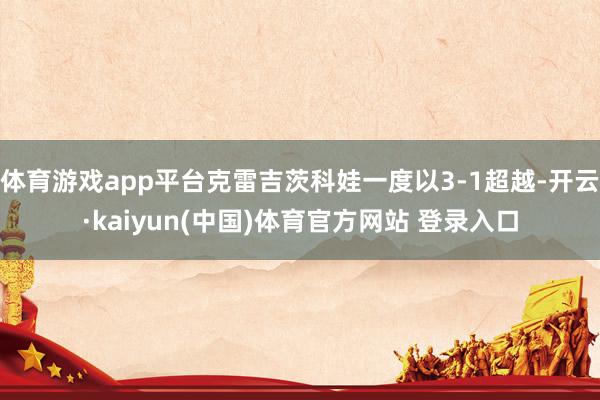 体育游戏app平台克雷吉茨科娃一度以3-1超越-开云·kaiyun(中国)体育官方网站 登录入口