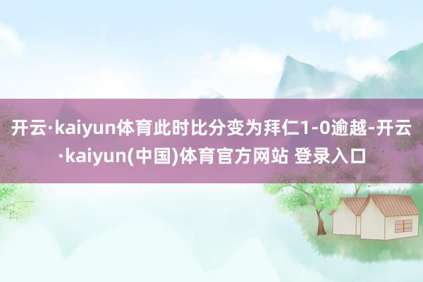 开云·kaiyun体育此时比分变为拜仁1-0逾越-开云·kaiyun(中国)体育官方网站 登录入口