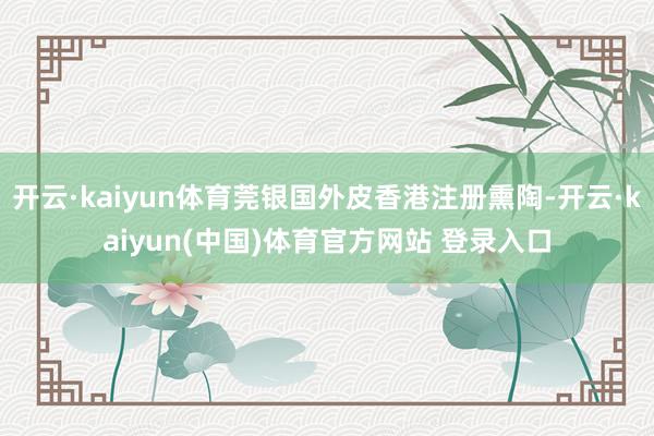 开云·kaiyun体育莞银国外皮香港注册熏陶-开云·kaiyun(中国)体育官方网站 登录入口